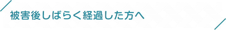 被害後しばらく経過した方へ