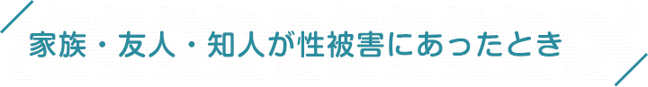 家族・友人・知人が性被害にあったとき